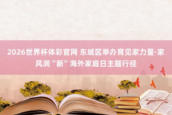 2026世界杯体彩官网 东城区举办育见家力量·家风润“新”海外家庭日主题行径