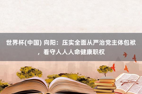 世界杯(中国) 向阳：压实全面从严治党主体包袱，看守人人人命健康职权