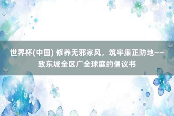 世界杯(中国) 修养无邪家风，筑牢廉正防地——致东城全区广全球庭的倡议书