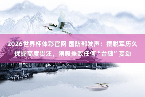 2026世界杯体彩官网 国防部发声：摆脱军历久保握高度贯注，刚毅挫败任何“台独”妄动