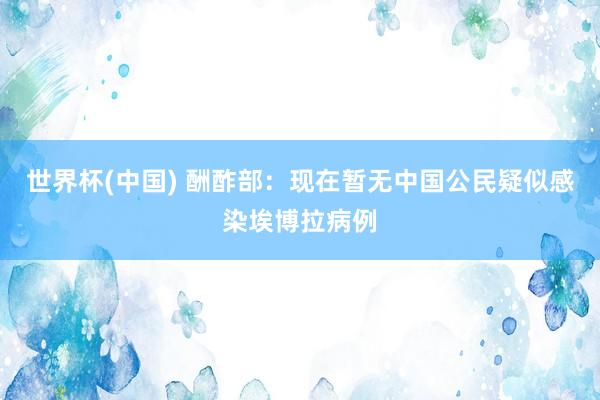 世界杯(中国) 酬酢部：现在暂无中国公民疑似感染埃博拉病例