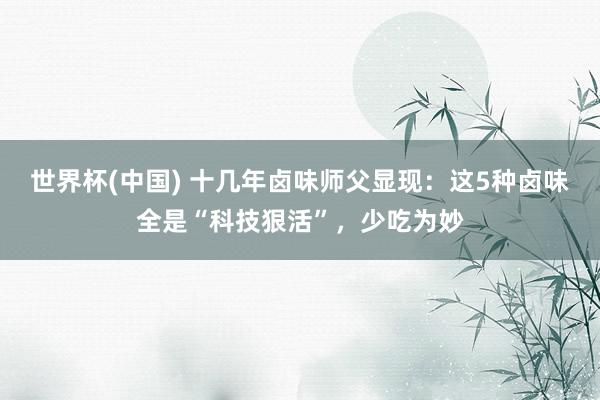 世界杯(中国) 十几年卤味师父显现：这5种卤味全是“科技狠活”，少吃为妙