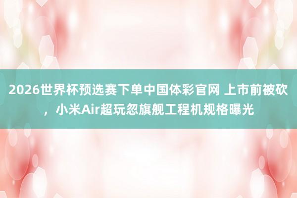 2026世界杯预选赛下单中国体彩官网 上市前被砍，小米Air超玩忽旗舰工程机规格曝光