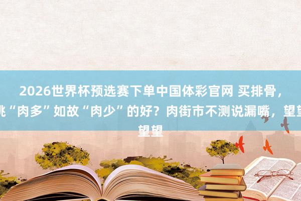 2026世界杯预选赛下单中国体彩官网 买排骨，挑“肉多”如故“肉少”的好？肉街市不测说漏嘴，望望