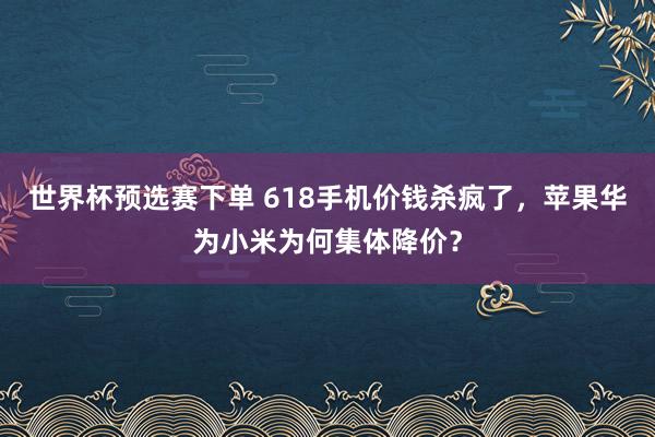 世界杯预选赛下单 618手机价钱杀疯了，苹果华为小米为何集体降价？