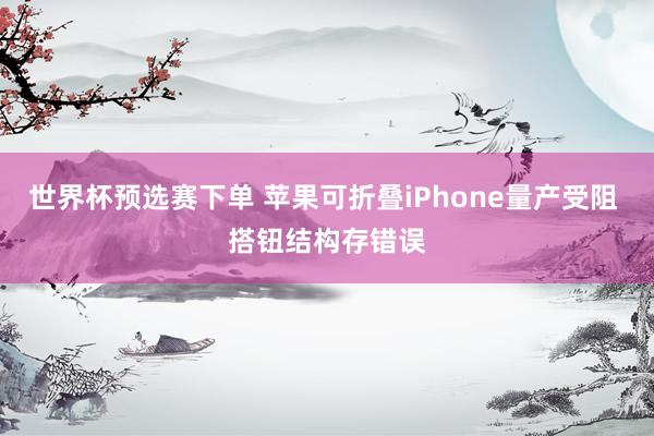 世界杯预选赛下单 苹果可折叠iPhone量产受阻 搭钮结构存错误