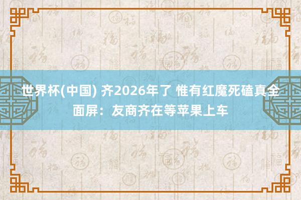 世界杯(中国) 齐2026年了 惟有红魔死磕真全面屏：友商齐在等苹果上车