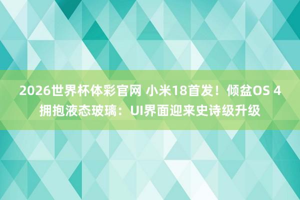 2026世界杯体彩官网 小米18首发！倾盆OS 4拥抱液态玻璃：UI界面迎来史诗级升级