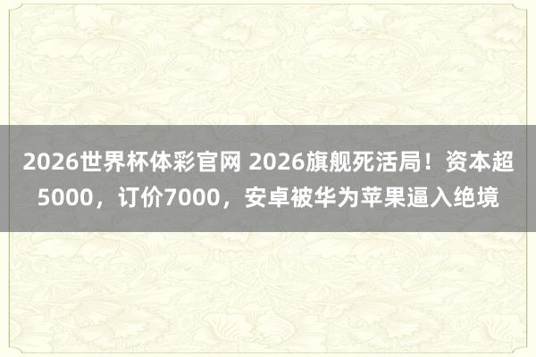 2026世界杯体彩官网 2026旗舰死活局！资本超5000，订价7000，安卓被华为苹果逼入绝境