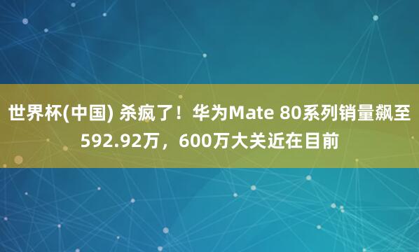 世界杯(中国) 杀疯了！华为Mate 80系列销量飙至592.92万，600万大关近在目前