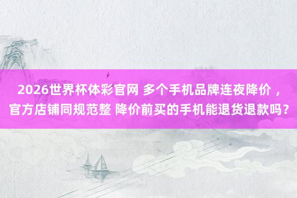2026世界杯体彩官网 多个手机品牌连夜降价 ，官方店铺同规范整 降价前买的手机能退货退款吗？