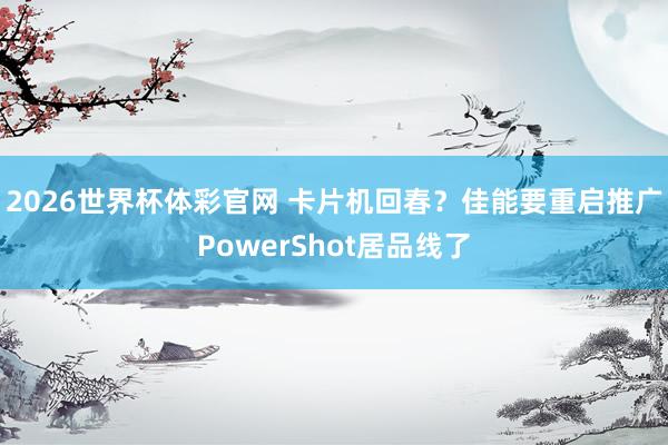 2026世界杯体彩官网 卡片机回春？佳能要重启推广PowerShot居品线了