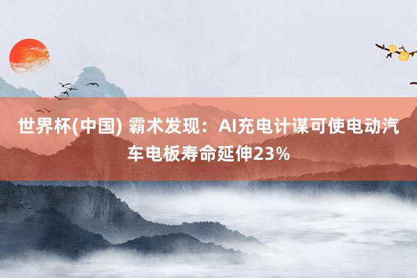 世界杯(中国) 霸术发现：AI充电计谋可使电动汽车电板寿命延伸23%