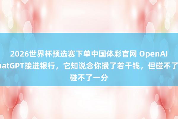 2026世界杯预选赛下单中国体彩官网 OpenAI把ChatGPT接进银行，它知说念你攒了若干钱，但碰不了一分