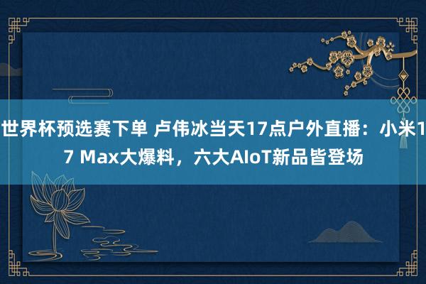 世界杯预选赛下单 卢伟冰当天17点户外直播：小米17 Max大爆料，六大AIoT新品皆登场