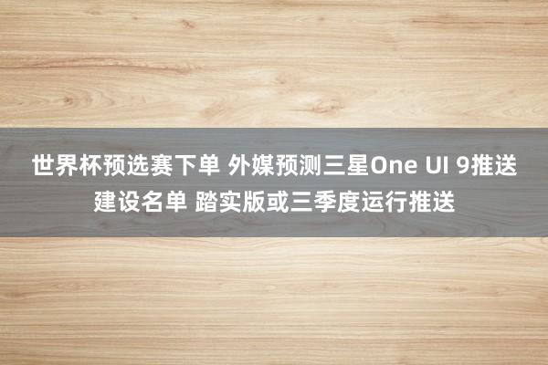 世界杯预选赛下单 外媒预测三星One UI 9推送建设名单 踏实版或三季度运行推送