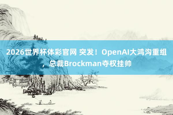 2026世界杯体彩官网 突发！OpenAI大鸿沟重组，总裁Brockman夺权挂帅