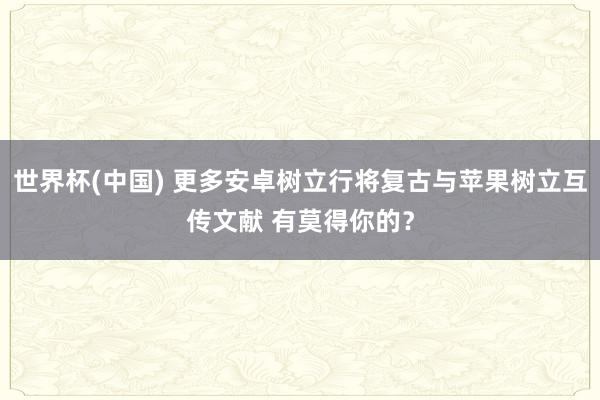世界杯(中国) 更多安卓树立行将复古与苹果树立互传文献 有莫得你的？