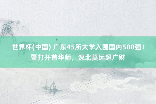 世界杯(中国) 广东45所大学入围国内500强！暨打开首华师，深北莫远超广财