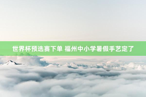 世界杯预选赛下单 福州中小学暑假手艺定了