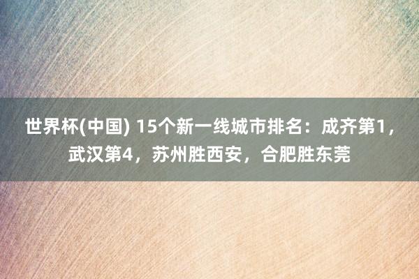 世界杯(中国) 15个新一线城市排名：成齐第1，武汉第4，苏州胜西安，合肥胜东莞