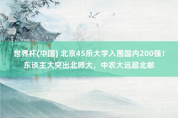 世界杯(中国) 北京45所大学入围国内200强！东谈主大突出北师大，中农大远超北邮