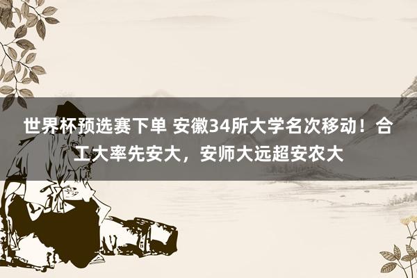 世界杯预选赛下单 安徽34所大学名次移动！合工大率先安大，安师大远超安农大