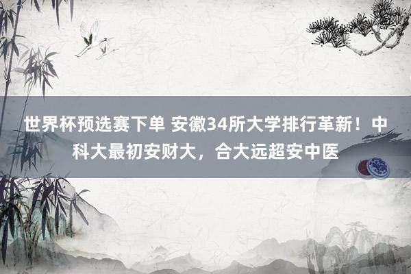 世界杯预选赛下单 安徽34所大学排行革新！中科大最初安财大，合大远超安中医
