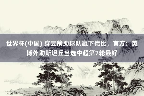 世界杯(中国) 穿云箭助球队赢下德比，官方：英博外助斯坦丘当选中超第7轮最好