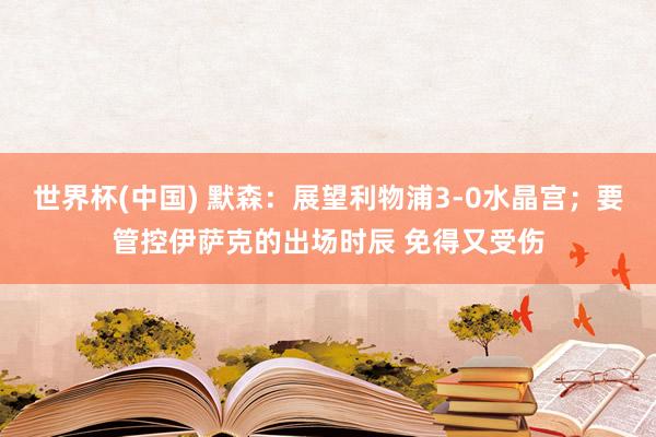 世界杯(中国) 默森：展望利物浦3-0水晶宫；要管控伊萨克的出场时辰 免得又受伤