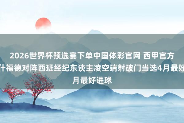2026世界杯预选赛下单中国体彩官网 西甲官方：拉什福德对阵西班经纪东谈主凌空端射破门当选4月最好进球