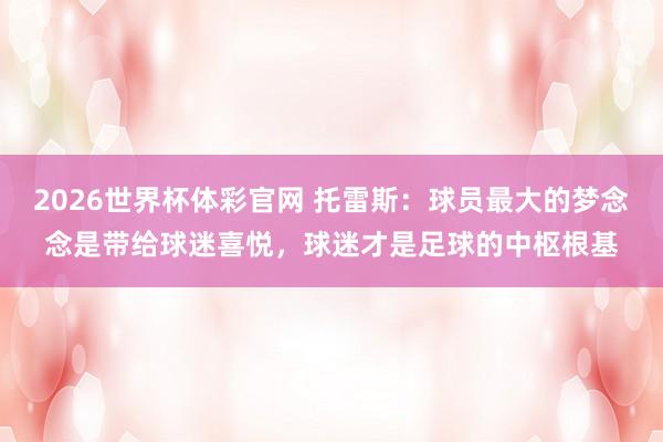 2026世界杯体彩官网 托雷斯：球员最大的梦念念是带给球迷喜悦，球迷才是足球的中枢根基