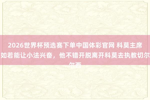 2026世界杯预选赛下单中国体彩官网 科莫主席：如若能让小法兴奋，他不错开脱离开科莫去执教切尔西