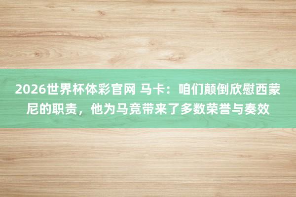 2026世界杯体彩官网 马卡：咱们颠倒欣慰西蒙尼的职责，他为马竞带来了多数荣誉与奏效
