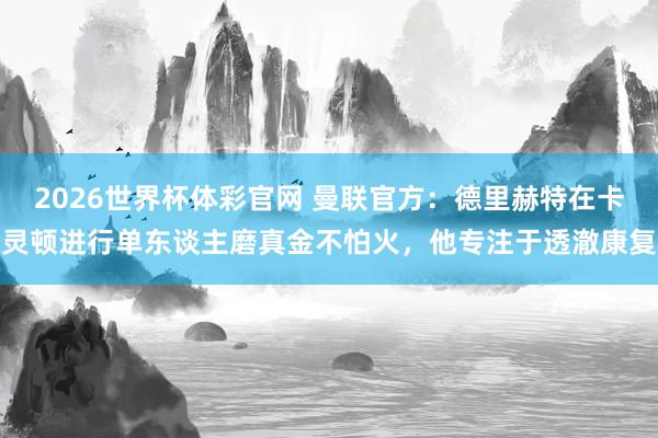 2026世界杯体彩官网 曼联官方：德里赫特在卡灵顿进行单东谈主磨真金不怕火，他专注于透澈康复