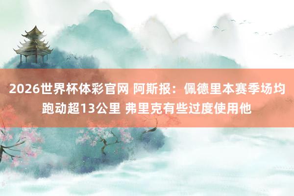 2026世界杯体彩官网 阿斯报：佩德里本赛季场均跑动超13公里 弗里克有些过度使用他