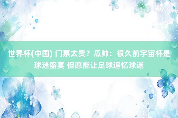 世界杯(中国) 门票太贵？瓜帅：很久前宇宙杯是球迷盛宴 但愿能让足球追忆球迷