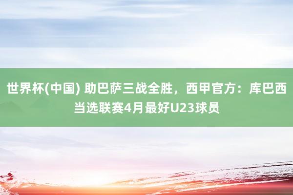 世界杯(中国) 助巴萨三战全胜，西甲官方：库巴西当选联赛4月最好U23球员