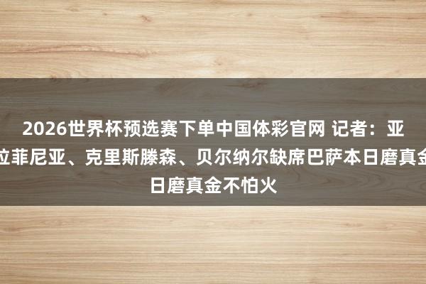2026世界杯预选赛下单中国体彩官网 记者：亚马尔、拉菲尼亚、克里斯滕森、贝尔纳尔缺席巴萨本日磨真金不怕火