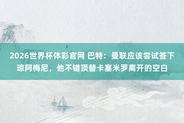 2026世界杯体彩官网 巴特：曼联应该尝试签下琼阿梅尼，他不错顶替卡塞米罗离开的空白