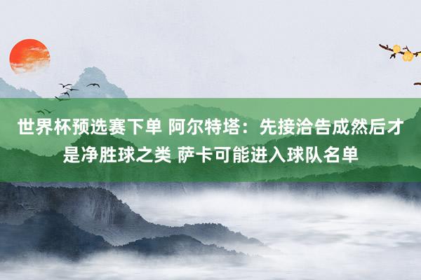 世界杯预选赛下单 阿尔特塔：先接洽告成然后才是净胜球之类 萨卡可能进入球队名单