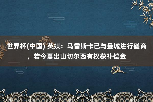 世界杯(中国) 英媒：马雷斯卡已与曼城进行磋商，若今夏出山切尔西有权获补偿金