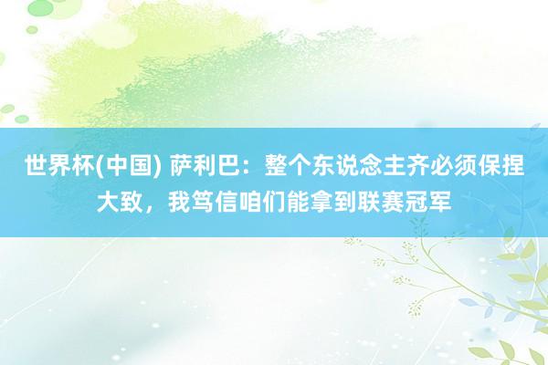 世界杯(中国) 萨利巴:整个东说念主齐必须保捏大致,我笃信咱们能拿到联赛冠军
