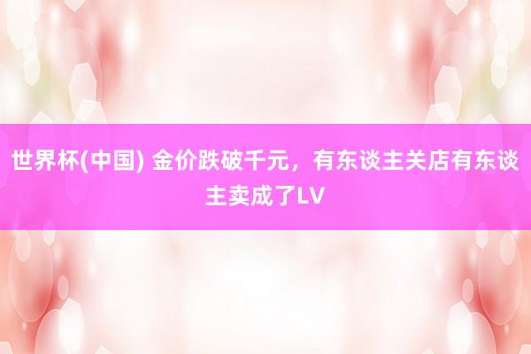 世界杯(中国) 金价跌破千元，有东谈主关店有东谈主卖成了LV