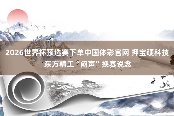 2026世界杯预选赛下单中国体彩官网 押宝硬科技 东方精工“闷声”换赛说念