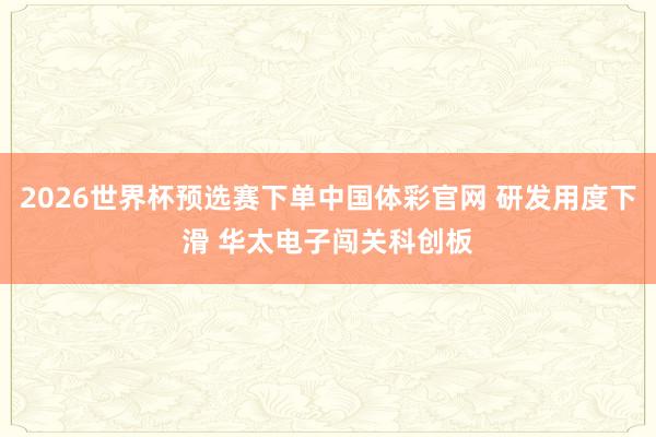 2026世界杯预选赛下单中国体彩官网 研发用度下滑 华太电子闯关科创板