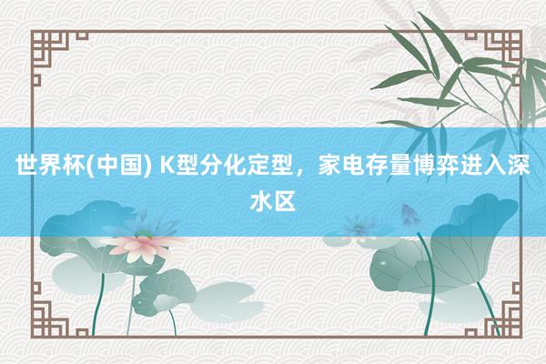世界杯(中国) K型分化定型，家电存量博弈进入深水区
