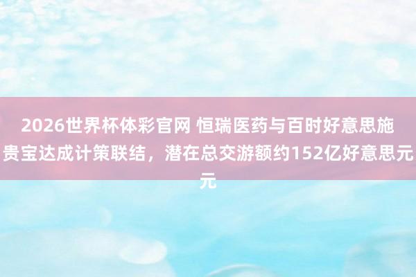 2026世界杯体彩官网 恒瑞医药与百时好意思施贵宝达成计策联结，潜在总交游额约152亿好意思元