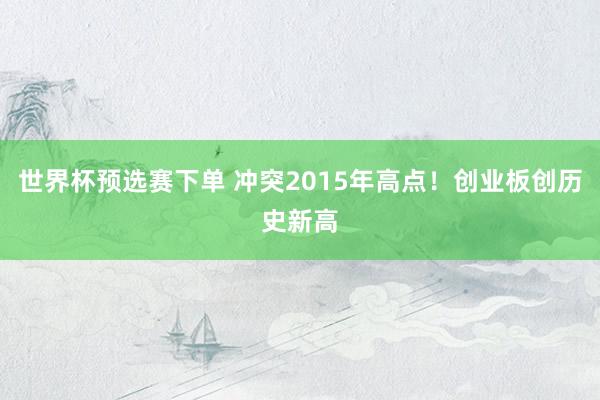 世界杯预选赛下单 冲突2015年高点！创业板创历史新高