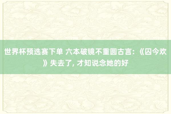 世界杯预选赛下单 六本破镜不重圆古言: 《囚今欢》失去了， 才知说念她的好